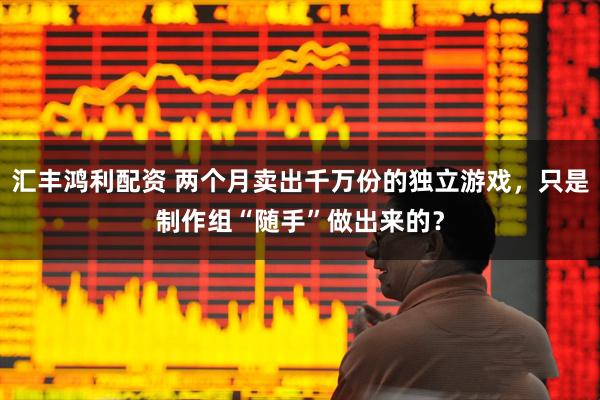 汇丰鸿利配资 两个月卖出千万份的独立游戏，只是制作组“随手”做出来的？