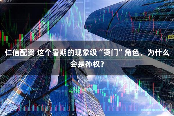仁信配资 这个暑期的现象级“烫门”角色，为什么会是孙权？