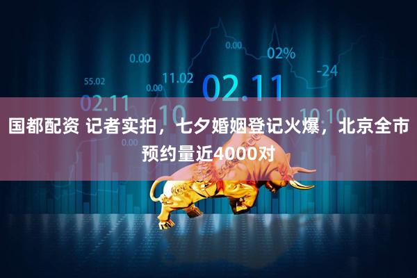 国都配资 记者实拍，七夕婚姻登记火爆，北京全市预约量近4000对