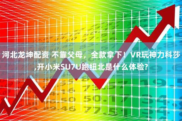 河北龙坤配资 不靠父母，全款拿下！VR玩神力科莎,开小米SU7U跑纽北是什么体验?
