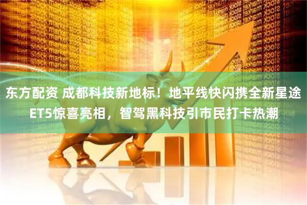 东方配资 成都科技新地标！地平线快闪携全新星途ET5惊喜亮相，智驾黑科技引市民打卡热潮