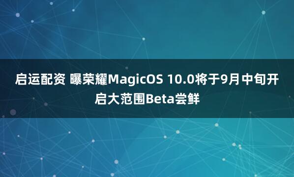 启运配资 曝荣耀MagicOS 10.0将于9月中旬开启大范围Beta尝鲜