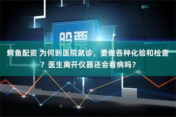 鳄鱼配资 为何到医院就诊，要做各种化验和检查？医生离开仪器还会看病吗？