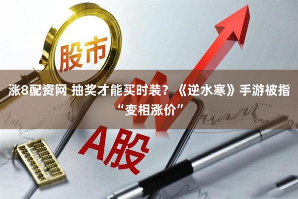 涨8配资网 抽奖才能买时装？《逆水寒》手游被指“变相涨价”