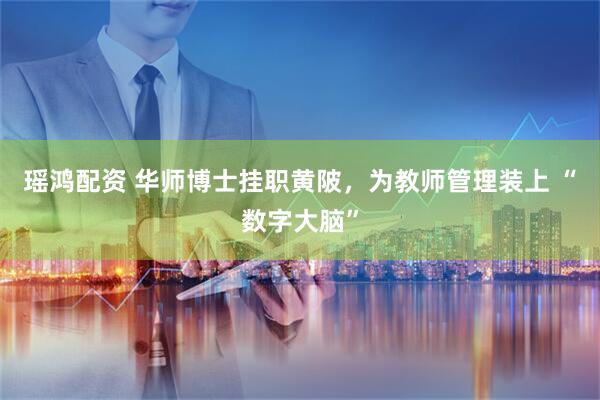 瑶鸿配资 华师博士挂职黄陂，为教师管理装上 “数字大脑”