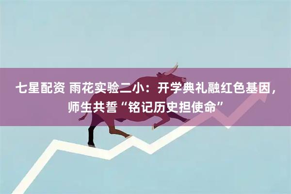 七星配资 雨花实验二小：开学典礼融红色基因，师生共誓“铭记历史担使命”