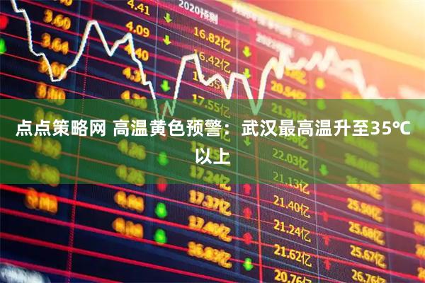 点点策略网 高温黄色预警：武汉最高温升至35℃以上