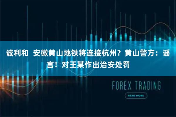诚利和  安徽黄山地铁将连接杭州？黄山警方：谣言！对王某作出治安处罚