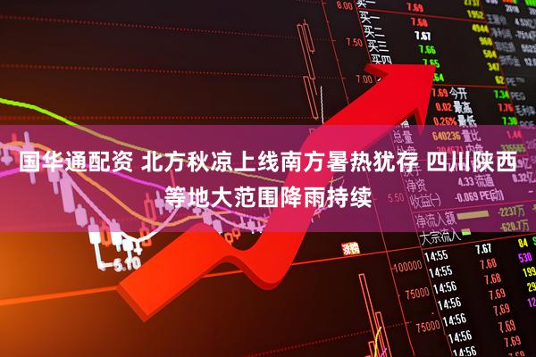 国华通配资 北方秋凉上线南方暑热犹存 四川陕西等地大范围降雨持续