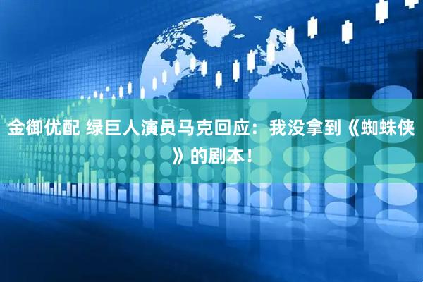 金御优配 绿巨人演员马克回应：我没拿到《蜘蛛侠》的剧本！
