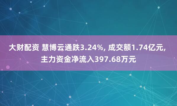 大财配资 慧博云通跌3.24%, 成交额1.74亿元, 主力资金净流入397.68万元