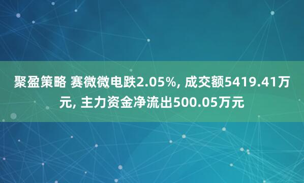 聚盈策略 赛微微电跌2.05%, 成交额5419.41万元, 主力资金净流出500.05万元