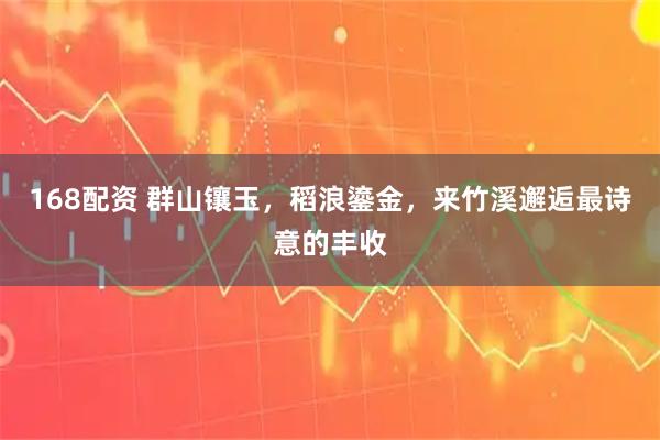 168配资 群山镶玉，稻浪鎏金，来竹溪邂逅最诗意的丰收
