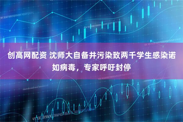 创高网配资 沈师大自备井污染致两千学生感染诺如病毒，专家呼吁封停