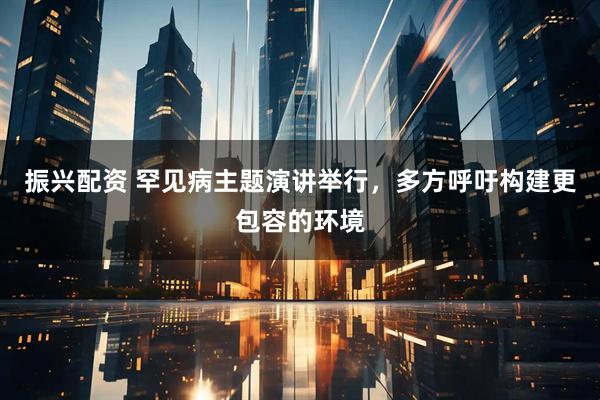 振兴配资 罕见病主题演讲举行，多方呼吁构建更包容的环境