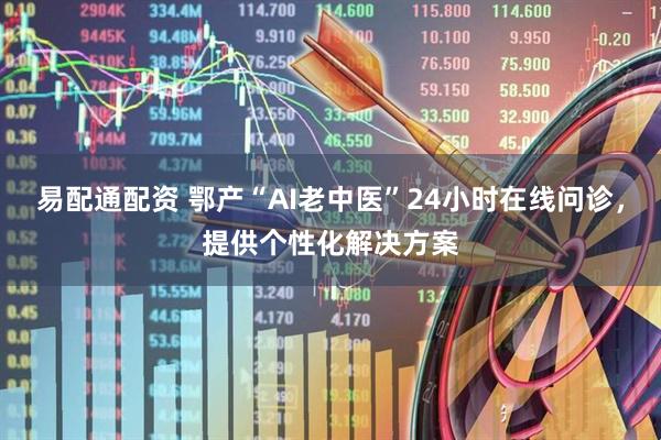 易配通配资 鄂产“AI老中医”24小时在线问诊，提供个性化解决方案