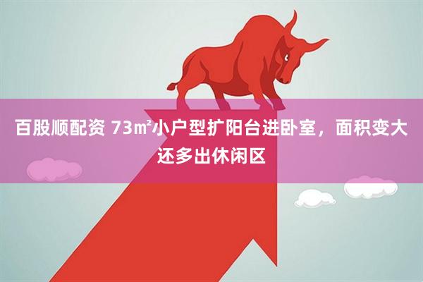 百股顺配资 73㎡小户型扩阳台进卧室，面积变大还多出休闲区