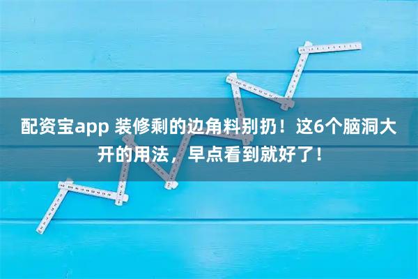 配资宝app 装修剩的边角料别扔！这6个脑洞大开的用法，早点看到就好了！