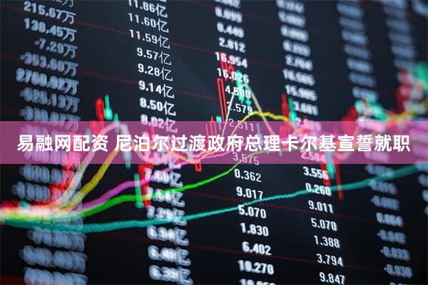 易融网配资 尼泊尔过渡政府总理卡尔基宣誓就职