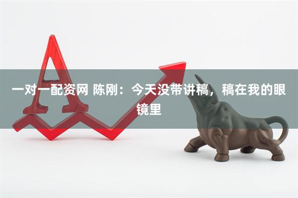 一对一配资网 陈刚：今天没带讲稿，稿在我的眼镜里