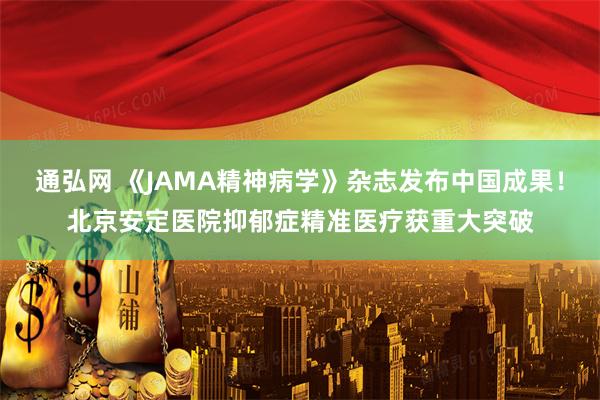 通弘网 《JAMA精神病学》杂志发布中国成果！北京安定医院抑郁症精准医疗获重大突破
