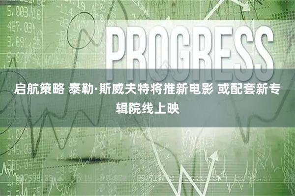 启航策略 泰勒·斯威夫特将推新电影 或配套新专辑院线上映