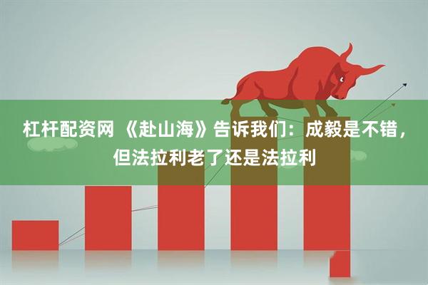 杠杆配资网 《赴山海》告诉我们：成毅是不错，但法拉利老了还是法拉利