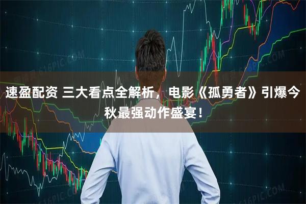 速盈配资 三大看点全解析，电影《孤勇者》引爆今秋最强动作盛宴！