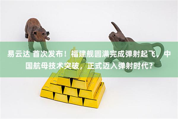 易云达 首次发布！福建舰圆满完成弹射起飞，中国航母技术突破，正式迈入弹射时代？