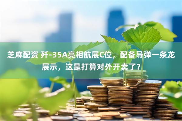 芝麻配资 歼-35A亮相航展C位，配备导弹一条龙展示，这是打算对外开卖了？
