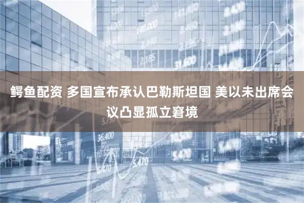 鳄鱼配资 多国宣布承认巴勒斯坦国 美以未出席会议凸显孤立窘境