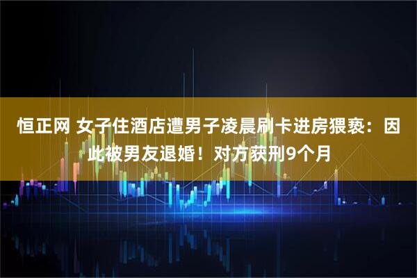 恒正网 女子住酒店遭男子凌晨刷卡进房猥亵：因此被男友退婚！对方获刑9个月