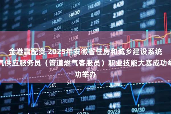金港赢配资 2025年安徽省住房和城乡建设系统燃气供应服务员（管道燃气客服员）职业技能大赛成功举办