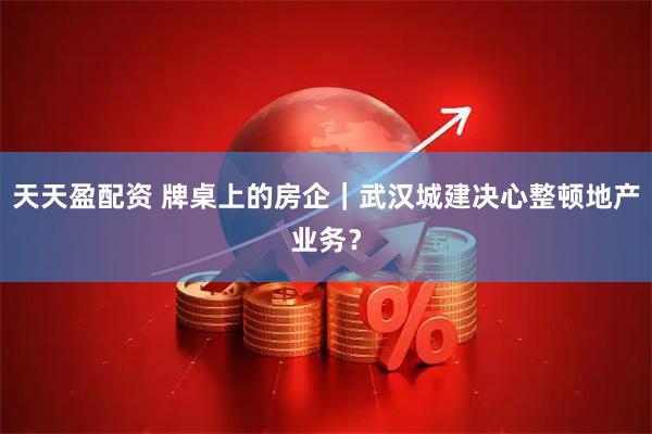 天天盈配资 牌桌上的房企｜武汉城建决心整顿地产业务？