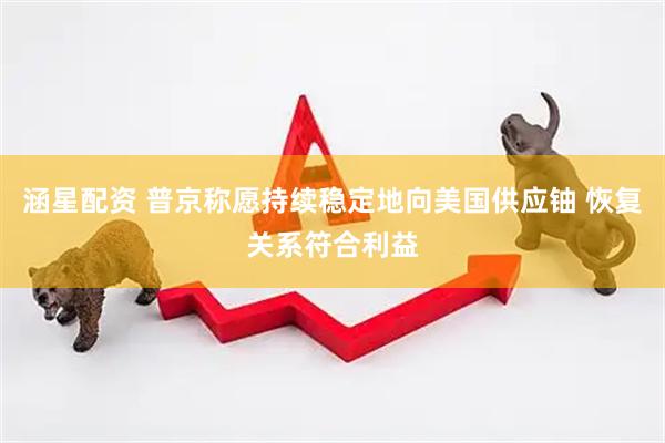涵星配资 普京称愿持续稳定地向美国供应铀 恢复关系符合利益