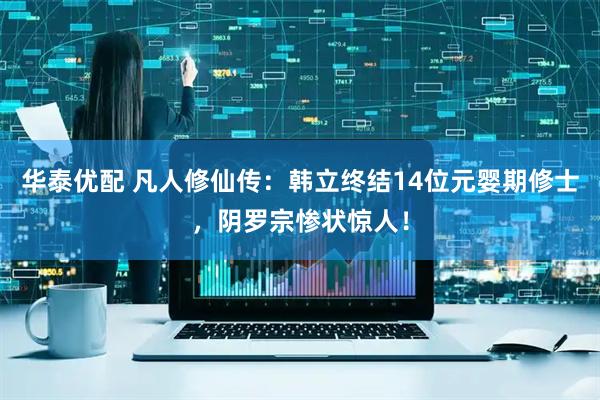 华泰优配 凡人修仙传：韩立终结14位元婴期修士，阴罗宗惨状惊人！