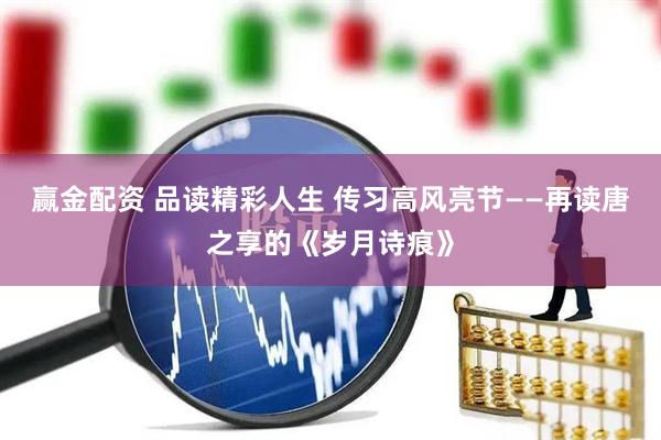 赢金配资 品读精彩人生 传习高风亮节——再读唐之享的《岁月诗痕》