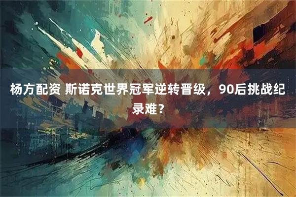 杨方配资 斯诺克世界冠军逆转晋级，90后挑战纪录难？