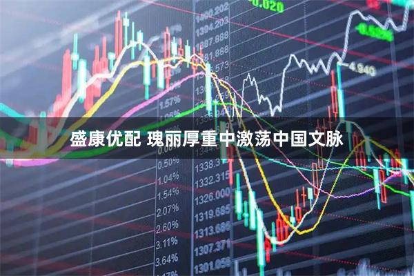 盛康优配 瑰丽厚重中激荡中国文脉