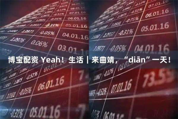 博宝配资 Yeah！生活｜来曲靖，“diān”一天！