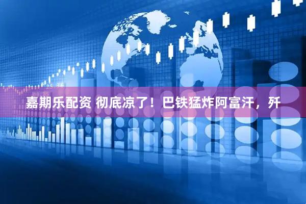 嘉期乐配资 彻底凉了！巴铁猛炸阿富汗，歼