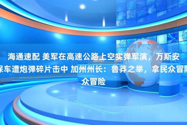 海通速配 美军在高速公路上空实弹军演，万斯安保车遭炮弹碎片击中 加州州长：鲁莽之举，拿民众冒险
