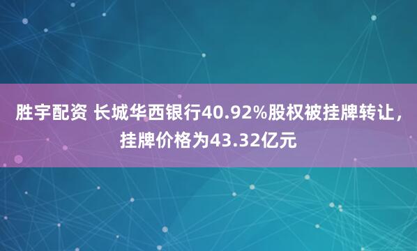 胜宇配资 长城华西银行40.92%股权被挂牌转让，挂牌价格为43.32亿元