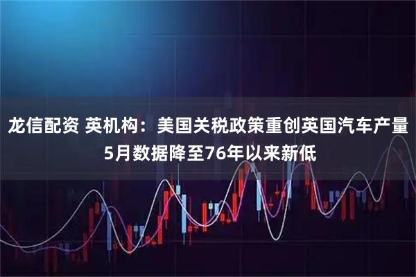 龙信配资 英机构：美国关税政策重创英国汽车产量 5月数据降至76年以来新低