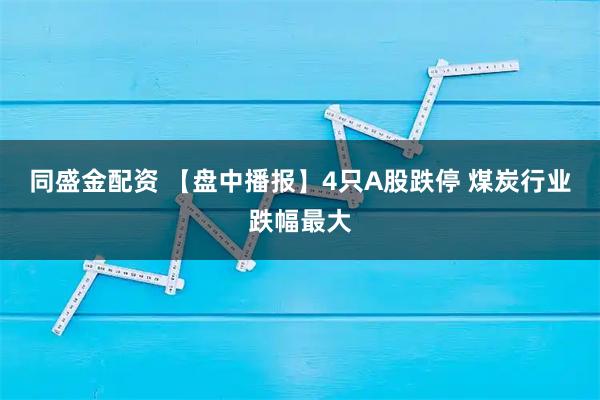 同盛金配资 【盘中播报】4只A股跌停 煤炭行业跌幅最大