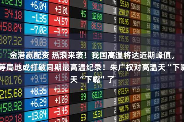 金港赢配资 热浪来袭！我国高温将达近期峰值，河南等局地或打破同期最高温纪录！朱广权对高温天“下嘴”了