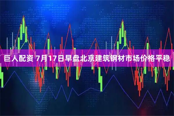 巨人配资 7月17日早盘北京建筑钢材市场价格平稳