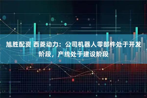 旭胜配资 西菱动力：公司机器人零部件处于开发阶段，产线处于建设阶段