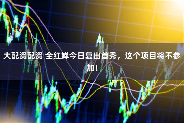 大配资配资 全红婵今日复出首秀，这个项目将不参加！