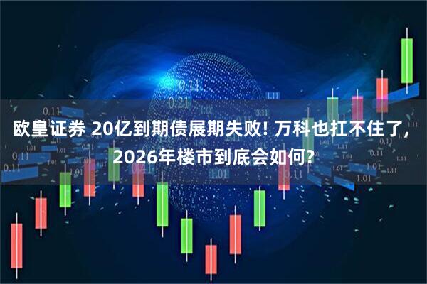 欧皇证券 20亿到期债展期失败! 万科也扛不住了, 2026年楼市到底会如何?